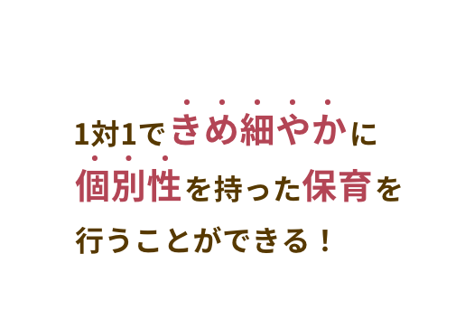 1対1できめ細やかに個別性で持った保育を行うことができる