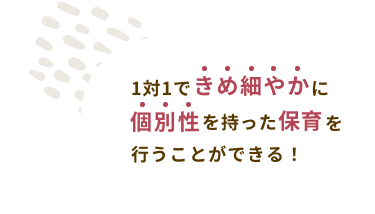 1対1できめ細やかに個別性で持った保育を行うことができる