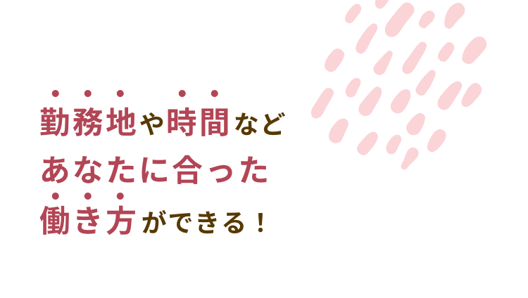 勤務地や時間などあなたに合った働き方ができる